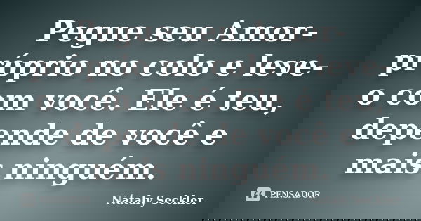 Pegue seu Amor-próprio no colo e leve-o com você. Ele é teu, depende de você e mais ninguém.... Frase de Nátaly Seckler.