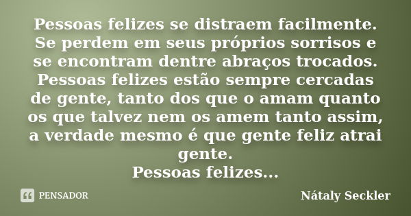 Pessoas felizes se distraem facilmente. Se perdem em seus próprios sorrisos e se encontram dentre abraços trocados. Pessoas felizes estão sempre cercadas de gen... Frase de Nátaly Seckler.