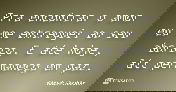 Pra encontrar o amor eu me entreguei ao seu abraço. E até hoje, alí permaneço em paz.... Frase de Nátaly Seckler.