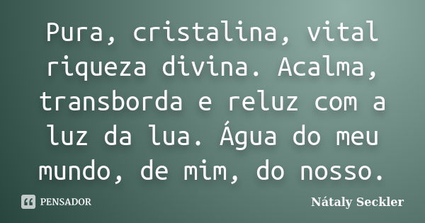 Pura, cristalina, vital riqueza divina. Acalma, transborda e reluz com a luz da lua. Água do meu mundo, de mim, do nosso.... Frase de Nátaly Seckler.