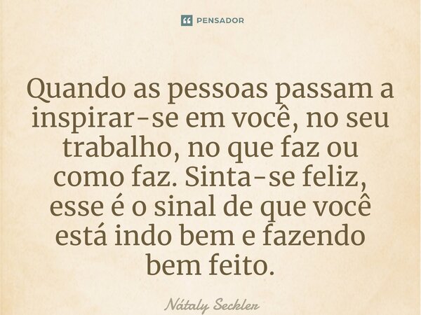 ⁠Quando as pessoas passam a inspirar-se em você, no seu trabalho, no que faz ou como faz. Sinta-se feliz, esse é o sinal de que você está indo bem e fazendo bem... Frase de Nátaly Seckler.