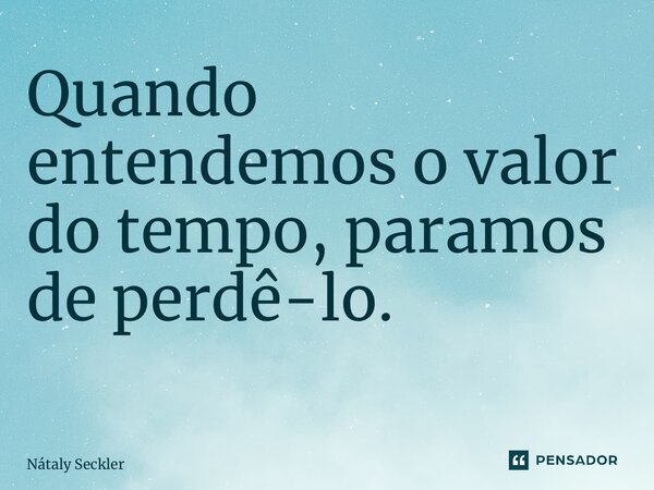 Quando entendemos o valor do tempo, paramos de perdê-lo. ⁠... Frase de Nátaly Seckler.