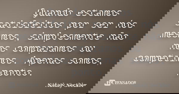 Quando estamos satisfeitos por ser nós mesmos, simplesmente não nos comparamos ou competimos. Apenas somos, ponto.... Frase de Nátaly Seckler.
