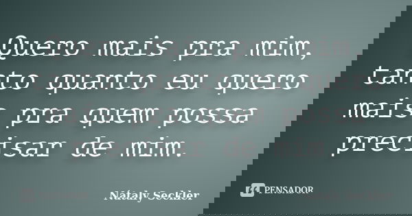 Quero mais pra mim, tanto quanto eu quero mais pra quem possa precisar de mim.... Frase de Nátaly Seckler.