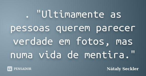 . "Ultimamente as pessoas querem parecer verdade em fotos, mas numa vida de mentira."... Frase de Nátaly Seckler.