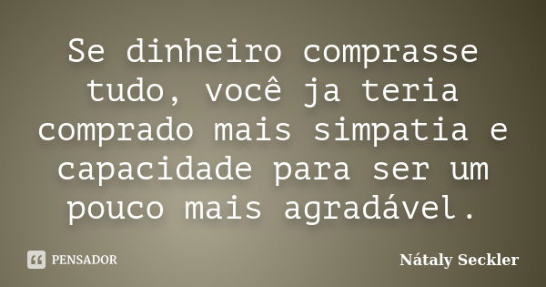 Se dinheiro comprasse tudo, você ja teria comprado mais simpatia e capacidade para ser um pouco mais agradável.... Frase de Nátaly Seckler.