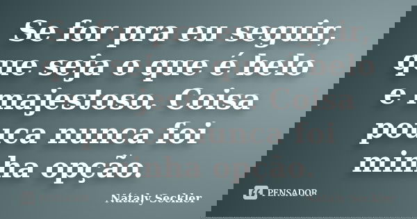 Se for pra eu seguir, que seja o que é belo e majestoso. Coisa pouca nunca foi minha opção.... Frase de Nátaly Seckler.
