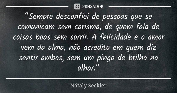 “Sempre desconfiei de pessoas que se comunicam sem carisma, de quem fala de coisas boas sem sorrir. A felicidade e o amor vem da alma, não acredito em quem diz ... Frase de Nátaly Seckler.