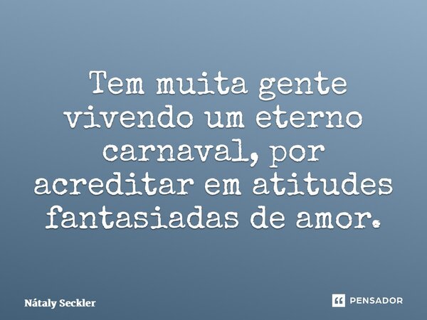 ⁠ Tem muita gente vivendo um eterno carnaval, por acreditar em atitudes fantasiadas de amor.... Frase de Nátaly Seckler.