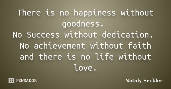 There is no happinesswithout goodness. No Success without dedication. No achievement withoutfaith and there is no life without love.... Frase de Nátaly Seckler.
