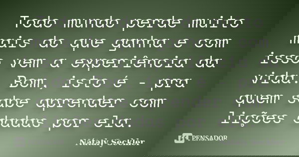 Todo mundo perde muito mais do que ganha e com isso vem a experiência da vida. Bom, isto é - pra quem sabe aprender com lições dadas por ela.... Frase de Nátaly Seckler.