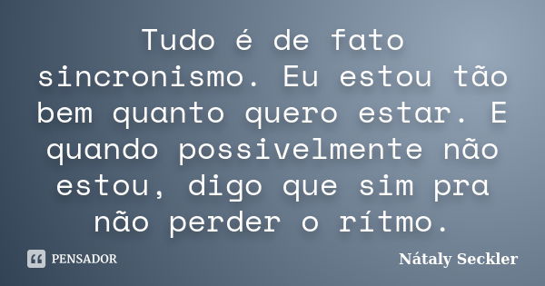 Tudo é de fato sincronismo. Eu estou tão bem quanto quero estar. E quando possivelmente não estou, digo que sim pra não perder o rítmo.... Frase de Nátaly Seckler.