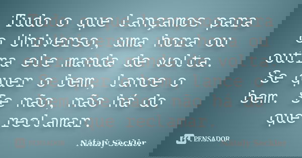 Tudo o que lançamos para o Universo, uma hora ou outra ele manda de volta. Se quer o bem, lance o bem. Se não, não há do que reclamar.... Frase de Nátaly Seckler.