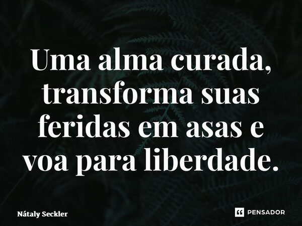 ⁠Uma alma curada, transforma suas feridas em asas e voa para liberdade.... Frase de Nátaly Seckler.