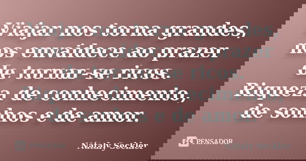 Viajar nos torna grandes, nos envaidece ao prazer de tornar-se ricos. Riqueza de conhecimento, de sonhos e de amor.... Frase de Nátaly Seckler.