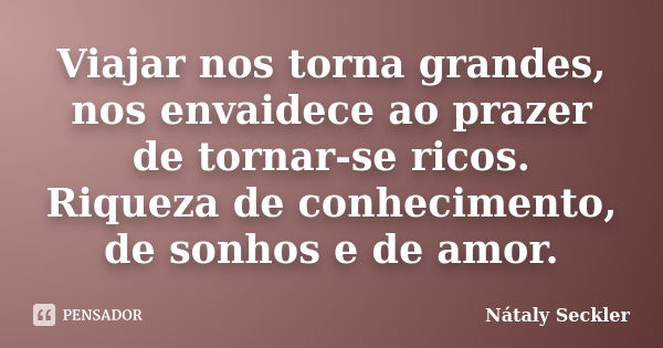 Viajar nos torna grandes, nos envaidece ao prazer de tornar-se ricos. Riqueza de conhecimento, de sonhos e de amor.... Frase de Nátaly Seckler.