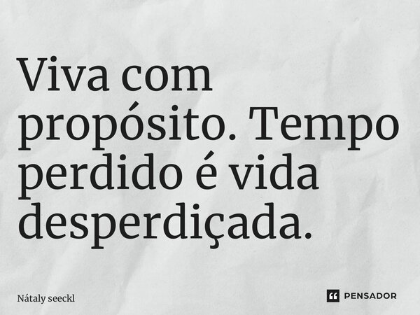 Viva com propósito. Tempo perdido é vida desperdiçada.... Frase de Nátaly Seckler.
