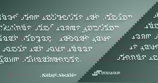Você tem direito de falar baixinho tal como gritar com toda força, desde que o que saia da sua boca tenha algum fundamento.... Frase de Nátaly Seckler.