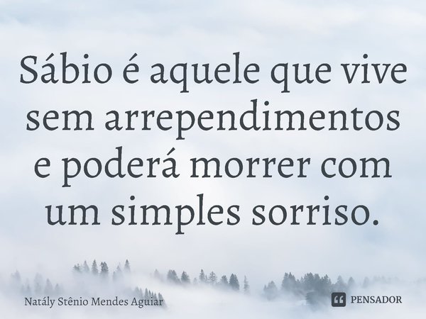 ⁠Sábio é aquele que vive sem arrependimentos e poderá morrer com um simples sorriso.... Frase de Natály Stênio Mendes Aguiar.