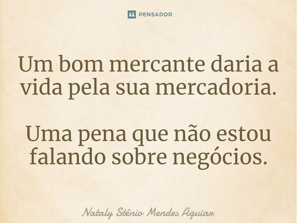 Um bom mercante daria a vida pela sua mercadoria. Uma pena que não estou falando sobre negócios.⁠... Frase de Natály Stênio Mendes Aguiar.