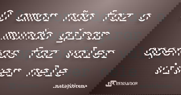 O amor não faz o mundo girar apenas faz valer viver nele... Frase de natalybrena.