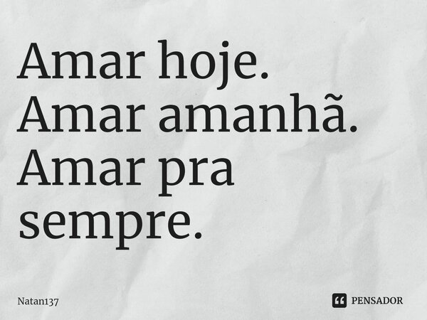 Amar hoje. Amar amanhã. Amar pra sempre.⁠... Frase de Natan137.