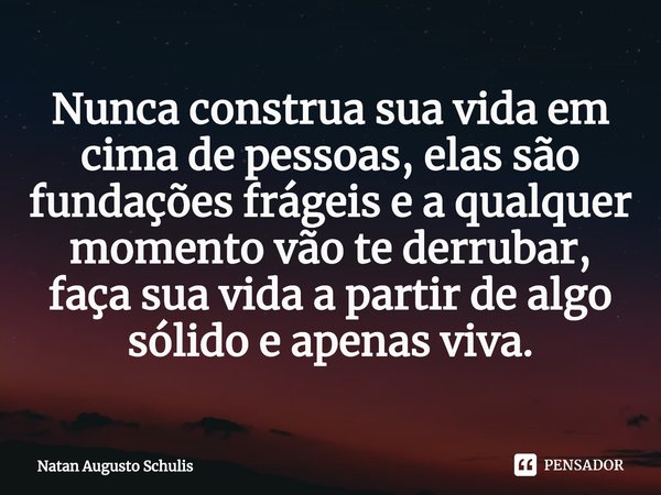 ⁠Nunca construa sua vida em cima de pessoas, elas são fundações frágeis e a qualquer momento vão te derrubar, faça sua vida a partir de algo sólido e apenas viv... Frase de Natan Augusto Schulis.