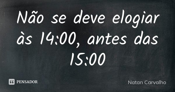 Não se deve elogiar às 14:00, antes das 15:00... Frase de Natan Carvalho.