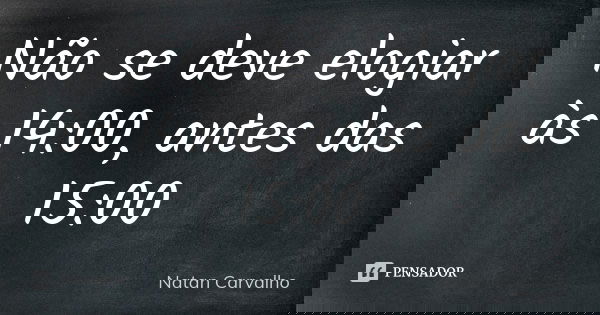 Não se deve elogiar às 14:00, antes das 15:00... Frase de Natan Carvalho.