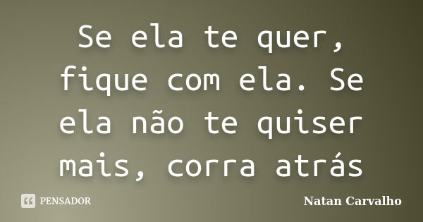 Se ela te quer, fique com ela. Se ela não te quiser mais, corra atrás... Frase de Natan Carvalho.