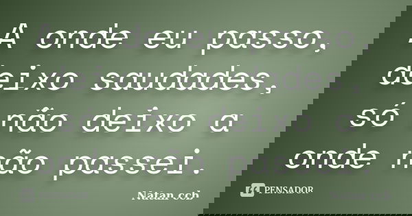 A onde eu passo, deixo saudades, só não deixo a onde não passei.... Frase de Natan ccb.