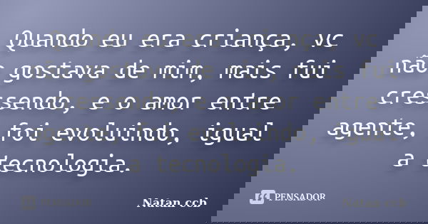 Quando eu era criança, vc não gostava de mim, mais fui cressendo, e o amor entre agente, foi evoluindo, igual a tecnologia.... Frase de Natan ccb.