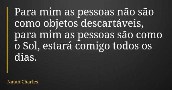 Para mim as pessoas não são como objetos descartáveis, para mim as pessoas são como o Sol, estará comigo todos os dias.... Frase de Natan Charles.