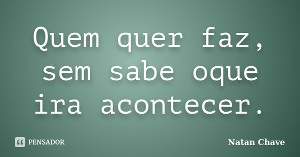 Quem quer faz, sem sabe oque ira acontecer.... Frase de Natan Chave.