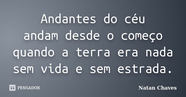 Andantes do céu andam desde o começo quando a terra era nada sem vida e sem estrada.... Frase de Natan Chaves.