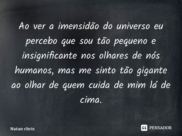 ⁠Ao ver a imensidão do universo eu percebo que sou tão pequeno e insignificante nos olhares de nós humanos, mas me sinto tão gigante ao olhar de quem cuida de m... Frase de Natan Christian.