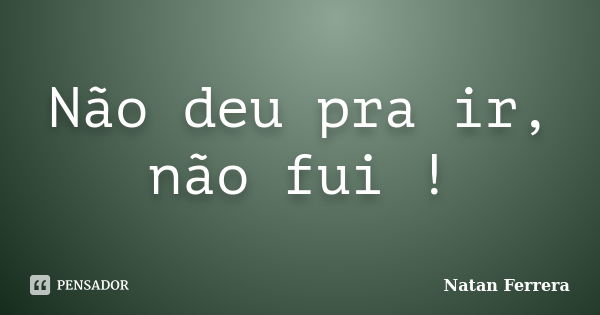 Não deu pra ir, não fui !... Frase de Natan Ferrera.