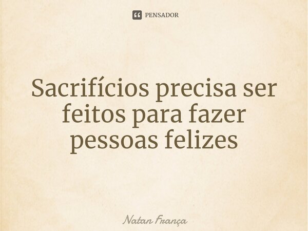 Sacrifícios precisa ser feitos para fazer pessoas ⁠felizes... Frase de Natan França.