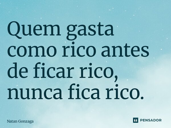 ⁠Quem gasta como rico antes de ficar rico, nunca fica rico.... Frase de Natan Gonzaga.