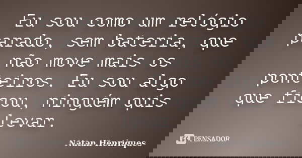 Eu sou como um relógio parado, sem bateria, que não move mais os ponteiros. Eu sou algo que ficou, ninguém quis levar.... Frase de Natan Henriques.