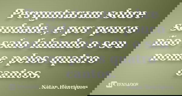 Perguntaram sobre saudade, e por pouco não saio falando o seu nome pelos quatro cantos.... Frase de Natan Henriques.