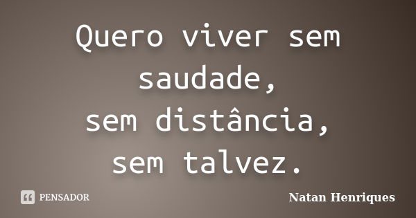 Quero viver sem saudade, sem distância, sem talvez.... Frase de Natan Henriques.