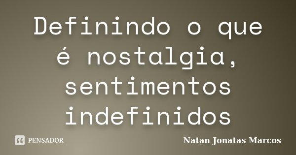 Definindo o que é nostalgia, sentimentos indefinidos... Frase de Natan Jonatas Marcos.