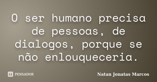 O ser humano precisa de pessoas, de dialogos, porque se não enlouqueceria.... Frase de Natan Jonatas Marcos.