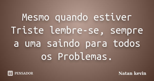 Mesmo quando estiver Triste lembre-se, sempre a uma saindo para todos os Problemas.... Frase de Natan kevin.