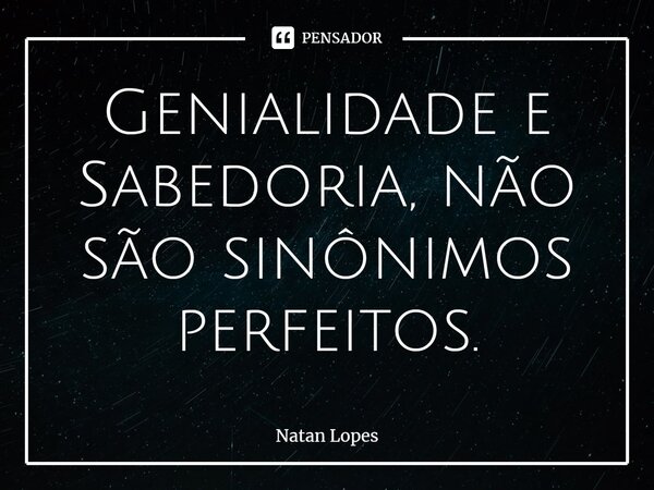 ⁠Genialidade e Sabedoria, não são sinônimos perfeitos.... Frase de Natan Lopes.