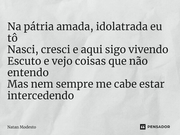 ⁠Na pátria amada, idolatrada eu tô Nasci, cresci e aqui sigo vivendo Escuto e vejo coisas que não entendo Mas nem sempre me cabe estar intercedendo... Frase de Natan Modesto.