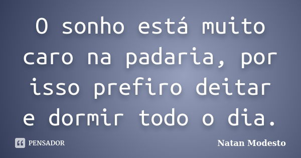 O sonho está muito caro na padaria, por isso prefiro deitar e dormir todo o dia.... Frase de Natan Modesto.