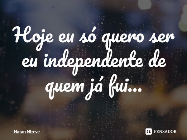 ⁠Hoje eu só quero ser eu independente de quem já fui...... Frase de Natan Nireve.