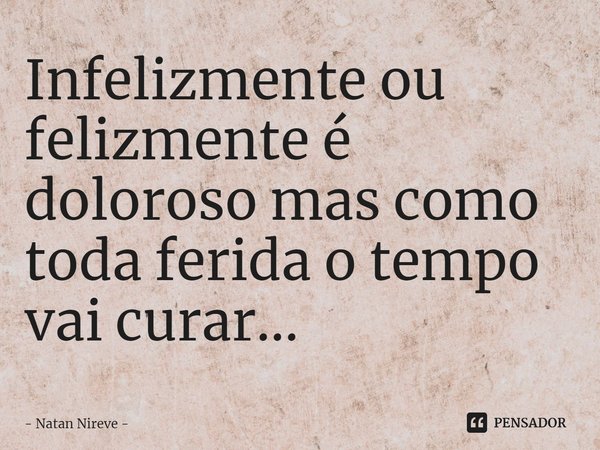 ⁠Infelizmente ou felizmente é doloroso mas como toda ferida o tempo vai curar...... Frase de Natan Nireve.